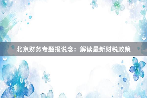 北京财务专题报说念：解读最新财税政策