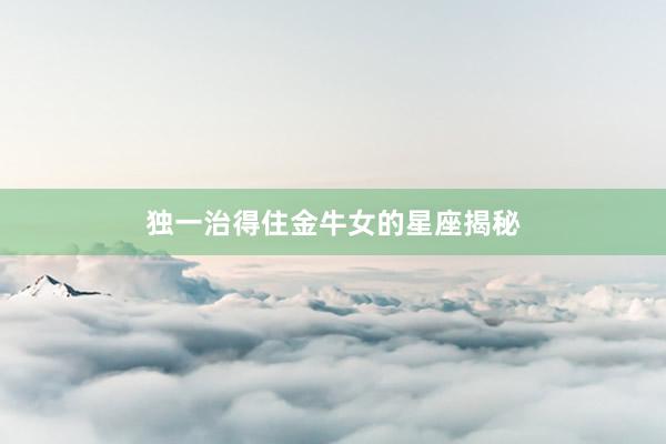 独一治得住金牛女的星座揭秘