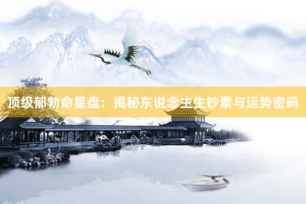 顶级郁勃命星盘：揭秘东说念主生钞票与运势密码