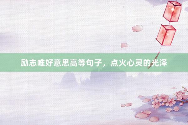 励志唯好意思高等句子，点火心灵的光泽