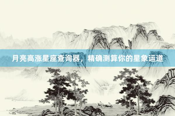 月亮高涨星座查询器,精确测算你的星象运道